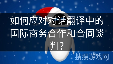 如何应对对话翻译中的国际商务合作和合同谈判？