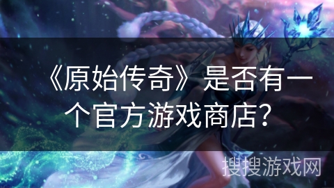 《原始传奇》是否有一个官方游戏商店？