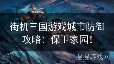 街机三国游戏城市防御攻略：保卫家园！