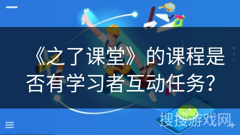 《之了课堂》的课程是否有学习者互动任务？