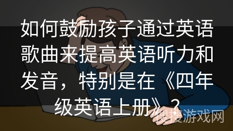 如何鼓励孩子通过英语歌曲来提高英语听力和发音，特别是在《四年级英语上册》？