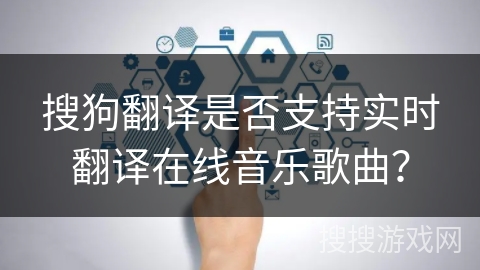 搜狗翻译是否支持实时翻译在线音乐歌曲？