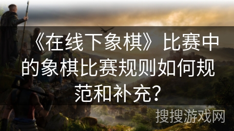 《在线下象棋》比赛中的象棋比赛规则如何规范和补充？