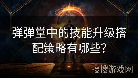 弹弹堂中的技能升级搭配策略有哪些？