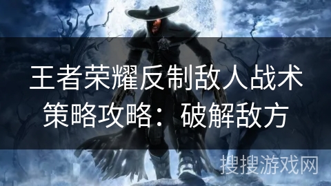 王者荣耀反制敌人战术策略攻略：破解敌方
