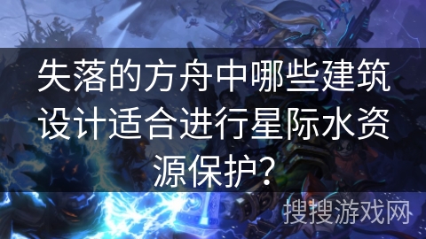 失落的方舟中哪些建筑设计适合进行星际水资源保护？