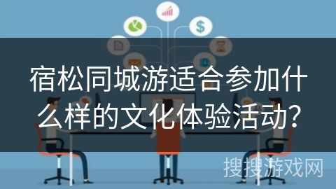宿松同城游适合参加什么样的文化体验活动? 宿松同城游适合参加什么样的文化体验活动?
