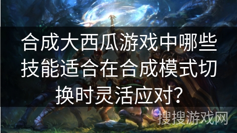合成大西瓜游戏中哪些技能适合在合成模式切换时灵活应对？
