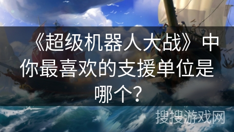 《超级机器人大战》中你最喜欢的支援单位是哪个？