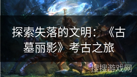 探索失落的文明：《古墓丽影》考古之旅