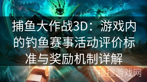 捕鱼大作战3D：游戏内的钓鱼赛事活动评价标准与奖励机制详解