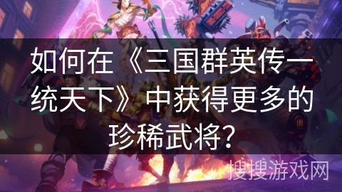如何在《三国群英传一统天下》中获得更多的珍稀武将？