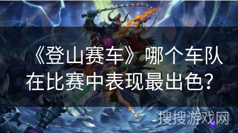 《登山赛车》哪个车队在比赛中表现最出色？