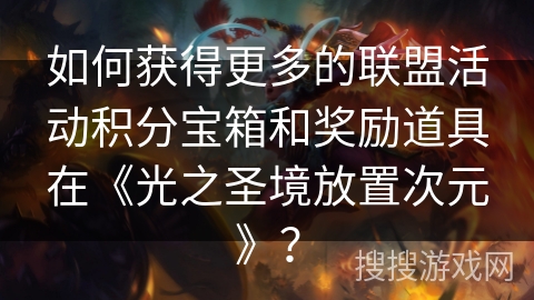 如何获得更多的联盟活动积分宝箱和奖励道具在《光之圣境放置次元》？