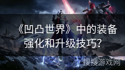 《凹凸世界》中的装备强化和升级技巧？