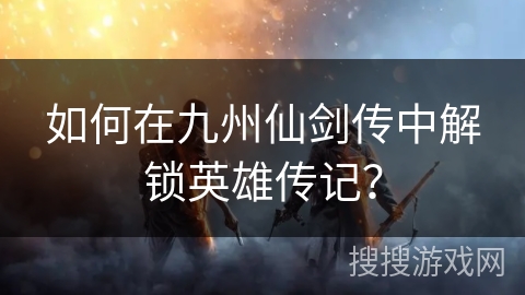 如何在九州仙剑传中解锁英雄传记？