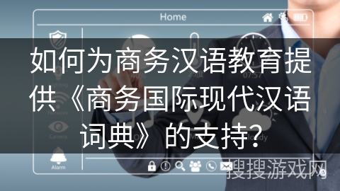 如何为商务汉语教育提供《商务国际现代汉语词典》的支持？