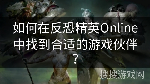 如何在反恐精英Online中找到合适的游戏伙伴？