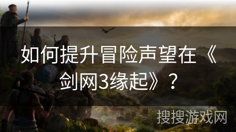 如何提升冒险声望在《剑网3缘起》？