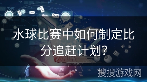 水球比赛中如何制定比分追赶计划？