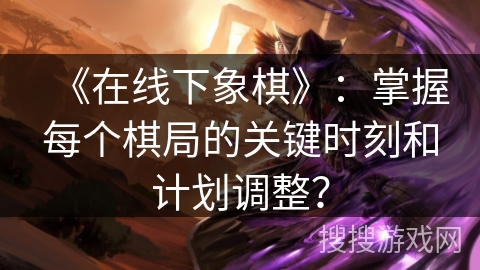 《在线下象棋》：掌握每个棋局的关键时刻和计划调整？