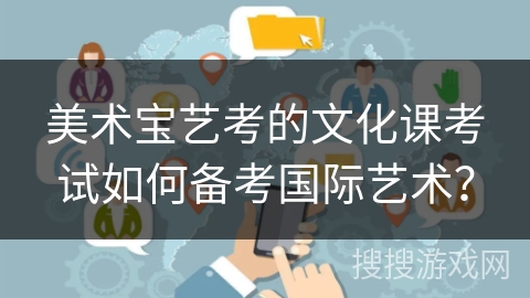 美术宝艺考的文化课考试如何备考国际艺术？