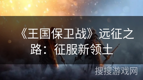 《王国保卫战》远征之路：征服新领土