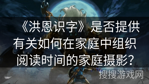 《洪恩识字》是否提供有关如何在家庭中组织阅读时间的家庭摄影？