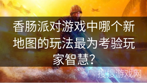香肠派对游戏中哪个新地图的玩法最为考验玩家智慧？