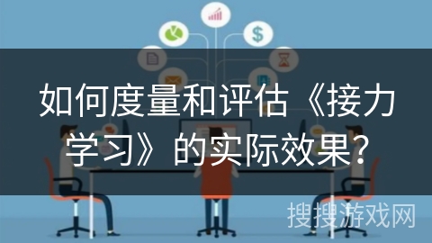 如何度量和评估《接力学习》的实际效果？
