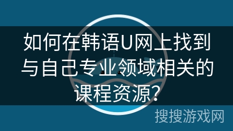 如何在韩语U网上找到与自己专业领域相关的课程资源？