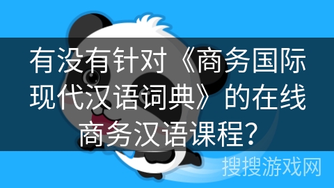 有没有针对《商务国际现代汉语词典》的在线商务汉语课程？