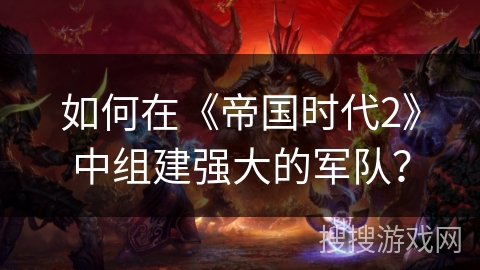 如何在《帝国时代2》中组建强大的军队？