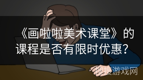 《画啦啦美术课堂》的课程是否有限时优惠？