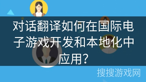 对话翻译如何在国际电子游戏开发和本地化中应用？