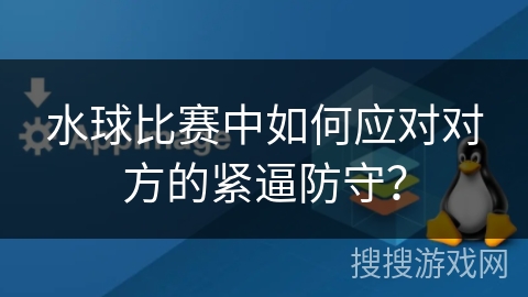 水球比赛中如何应对对方的紧逼防守？