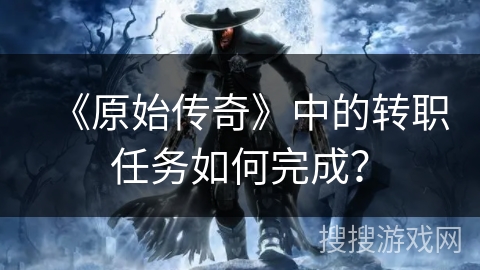 《原始传奇》中的转职任务如何完成？