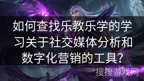 如何查找乐教乐学的学习关于社交媒体分析和数字化营销的工具？