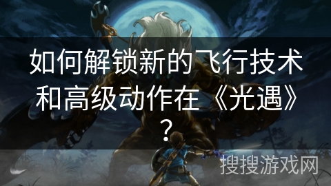 如何解锁新的飞行技术和高级动作在《光遇》？