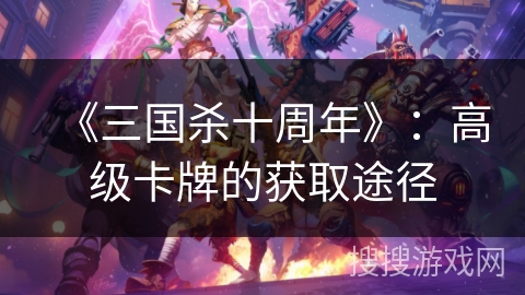 《三国杀十周年》：高级卡牌的获取途径