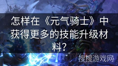 怎样在《元气骑士》中获得更多的技能升级材料? 怎样在《元气骑士》中获得更多的技能升级材料?