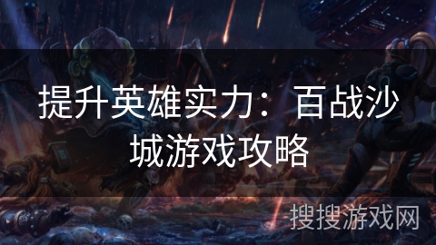 提升英雄实力:百战沙城游戏攻略 提升英雄实力:百战沙城游戏攻略
