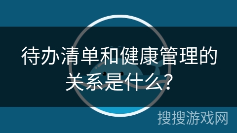 待办清单和健康管理的关系是什么? 待办清单和健康管理的关系是什么?