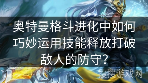 奥特曼格斗进化中如何巧妙运用技能释放打破敌人的防守? 奥特曼格斗进化中如何巧妙运用技能释放打破敌人的防守?