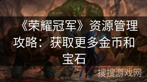 《荣耀冠军》资源管理攻略:获取更多金币和宝石 《荣耀冠军》资源管理攻略:获取更多金币和宝石