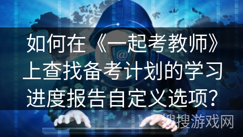 如何在《一起考教师》上查找备考计划的学习进度报告自定义选项？