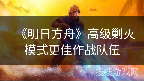 《明日方舟》高级剿灭模式更佳作战队伍