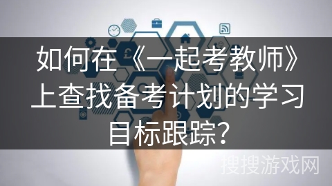 如何在《一起考教师》上查找备考计划的学习目标跟踪？