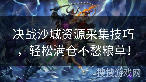 决战沙城资源采集技巧，轻松满仓不愁粮草！