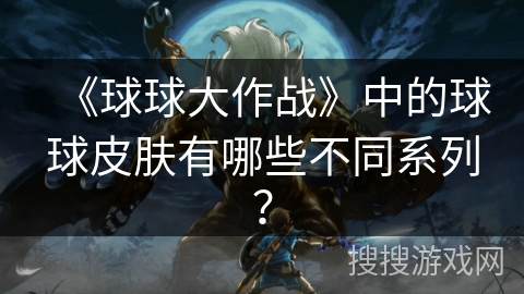 《球球大作战》中的球球皮肤有哪些不同系列？
